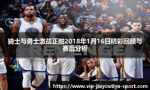 骑士与勇士激战正酣2018年1月16日精彩回顾与赛后分析